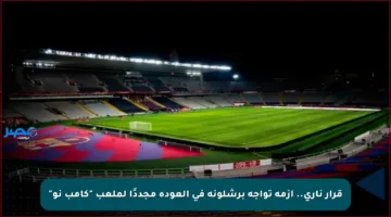 قرار ناري.. أزمة تواجه برشلونة في العودة مجددًا لملعب “كامب نو”